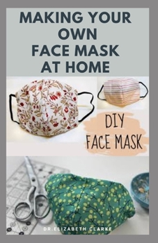MAKING YOUR OWN FACE MASK AT HOME: Do It Yourself : Easy Step by Step Guide on How To Make Your Face Mask at Home