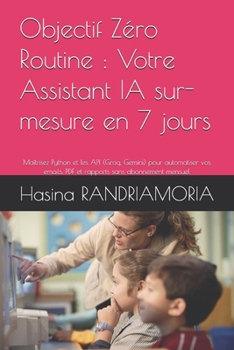 Objectif Zéro Routine : Votre Assistant IA sur-mesure en 7 jours: Maîtrisez Python et les API (Groq, Gemini) pour automatiser vos emails, PDF et rapports sans abonnement mensuel (French Edition)