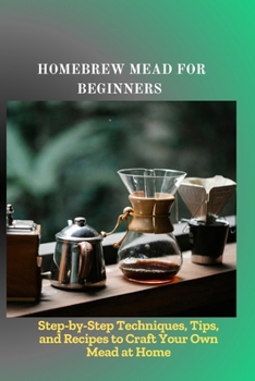 Paperback Homebrew Mead for Beginners: Step-by-Step Techniques, Tips, and Recipes to Craft Your Own Mead at Home Book
