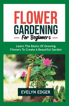 Paperback Flower Gardening for Beginners: Learn the Basics of Growing Flowers to Create a Beautiful Garden Book