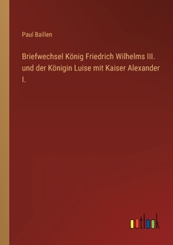 Briefwechsel König Friedrich Wilhelms III. und der Königin Luise mit Kaiser Alexander I.