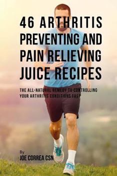 46 Arthritis Preventing and Pain Relieving Juice Recipes: The All-natural remedy to Controlling Your Arthritis Conditions Fast