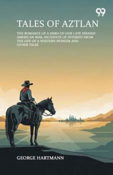 Tales Of Aztlan The Romance Of A Hero Of Our Late Spanish-American War, Incidents Of Interest From The Life Of A Western Pioneer And Other Tales