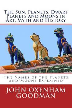 Paperback The Sun, Planets, Dwarf Planets and Moons in Art, Myth and History: The Names of the Planets and Moons Explained Book
