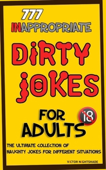777 Inappropriate Dirty Jokes for Adults: The Ultimate Collection of Naughty Jokes for Different Situations (Joke Books)