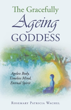 The Gracefully Ageing Goddess: Ageless Body, Timeless Mind, Eternal Spirit