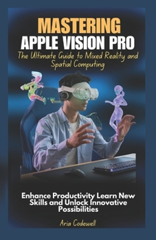 Mastering Apple Vision Pro The Ultimate Guide to Mixed Reality and Spatial Computing: Enhance Productivity Learn New Skills and Unlock Innovative Possibilities