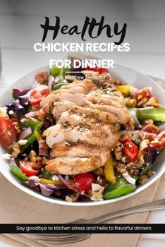 Healthy Chicken Recipes For Dinner: Easy, Simple & Delicious Recipe Cookbook To Elevate Your Cooking With Mouthwatering Chicken Dishes For Any Mealtime Adventure