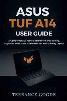 Asus TUF A14 User Guide: A Comprehensive Manual for Performance Tuning, Upgrades, and Expert Maintenance of Your Gaming Laptop