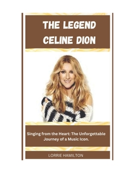 Paperback The Legend Celine Dion: Singing from the Heart: The Unforgettable Journey of a Music Icon. Book