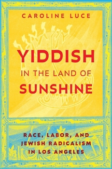 Yiddish in the Land of Sunshine: Race, Labor, and Jewish Radicalism in Los Angeles (Goldstein-Goren Series in American Jewish Studies)