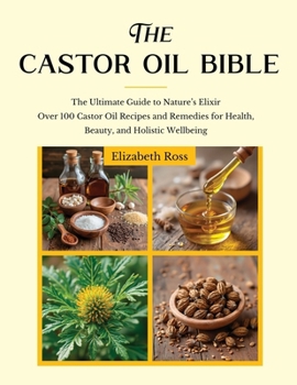 Paperback The Castor Oil Bible: The Ultimate Guide to Nature's Elixir Over 100 Castor Oil Recipes and Remedies for Health, Beauty, and Holistic Wellbeing Book