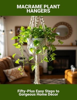 Macrame Plant Hangers: Fifty-Plus Easy Steps To Gorgeous Home Décor