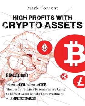 High Profits with Crypto Assets [6 Books in 1]: When to Buy, When to Sell. The Best Strategies Billionaires are Using to Earn at Least 10x of Their Investment with Just One Click