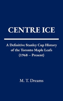 Centre Ice: A Definitive Stanley Cup History of the Toronto Maple Leafs (1968 – Present) (The Chronicles of Drought)