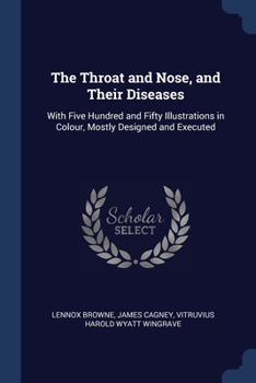 Paperback The Throat and Nose, and Their Diseases: With Five Hundred and Fifty Illustrations in Colour, Mostly Designed and Executed Book