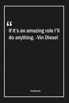 If it's an amazing role, I'll do anything. -Vin Diesel: Lined Gift Notebook With Unique Touch Journal Lined Premium 120 Pages amazing Quotes