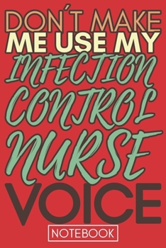 Don't Make Me Use My Infection Control Nurse Voice: Gift  Infection Control Nurse Gag Journal Notebook 6x9 110 lined book