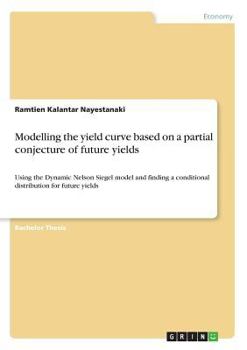 Paperback Modelling the yield curve based on a partial conjecture of future yields: Using the Dynamic Nelson Siegel model and finding a conditional distribution Book