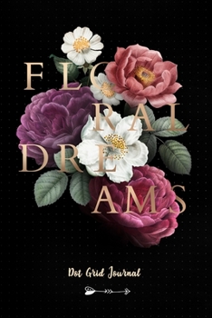 Floral Dreams - Dot Grid Journal: Plan Your Day, Organize Your Life, Log, Track, Plan, Draw, Sketch - Dotted Journaling Notebook