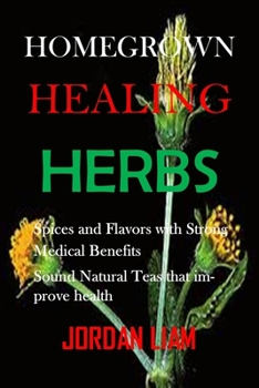 Homegrown Healing Herbs: Spices and Flavors with Strong Medical Benefits, Sound Natural Teas that improve health