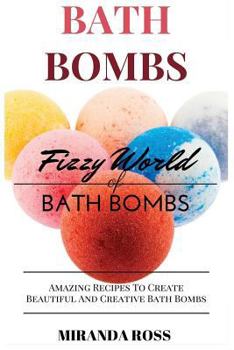 Paperback Bath Bombs: Fizzy World Of Bath Bombs, Amazing Recipes To Create Beautiful And Creative Bath Bombs (Homemade Beauty Products) Book