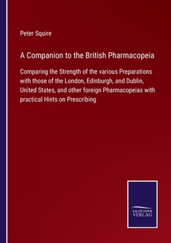 A Companion to the British Pharmacopeia: Comparing the Strength of the various Preparations with those of the London, Edinburgh, and Dublin, United ... with practical Hints on Prescribing