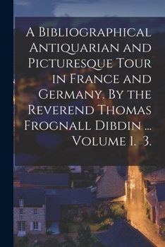 A Bibliographical, Antiquarian and Picturesque Tour in France and Germany; Volume 1
