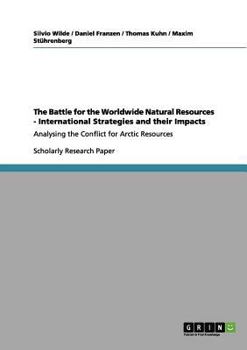 Paperback The Battle for the Worldwide Natural Resources - International Strategies and their Impacts: Analysing the Conflict for Arctic Resources Book