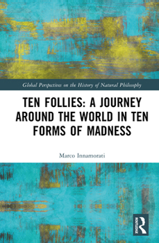 Ten Follies: A Journey Around the World in Ten Forms of Madness (Global Perspectives on the History of Natural Philosophy)