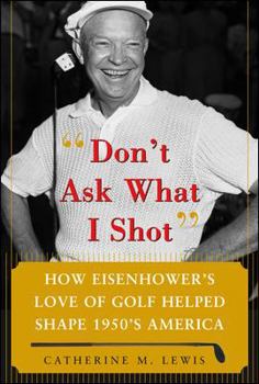 Hardcover Don't Ask What I Shot: How President Eisenhower's Love of Golf Helped Shape 1950's America Book