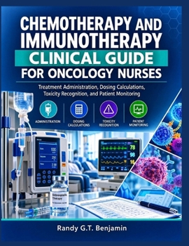 CHEMOTHERAPY AND IMMUNOTHERAPY CLINICAL GUIDE FOR ONCOLOGY NURSES: Treatment Administration, Dosing Calculations, Toxicity Assessment and Management, and Patient Monitoring
