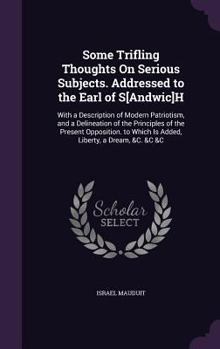Some Trifling Thoughts On Serious Subjects. Addressed to the Earl of S[Andwic]H: With a Description of Modern Patriotism, and a Delineation of the ... Which Is Added, Liberty, a Dream, &C. &C &C