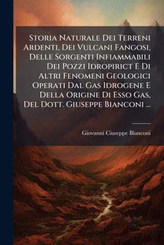 Storia Naturale Dei Terreni Ardenti, Dei Vulcani Fangosi, Delle Sorgenti Infiammabili Dei Pozzi Idropirict E Di Altri Fenomeni Geologici Operati Dal ... Dott. Giuseppe Bianconi ... (Italian Edition)