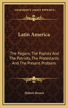 Latin America: The Pagans, the Papists, the Patriots, the Protestants, and the Present Problem