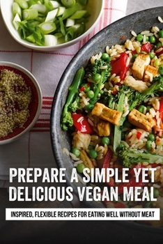 Paperback Prepare A Simple Yet Delicious Vegan Meal: Inspired, Flexible Recipes For Eating Well Without Meat: Simple Vegan Dinner Ideas You'Ll Love Book