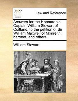 Answers for the Honourable Captain William Stewart of Coitland; to the petition of Sir William Maxwell of Monreith, baronet, and others.