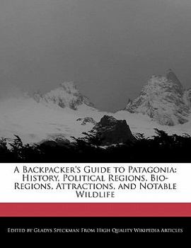 A Backpacker's Guide to Patagoni : History, Political Regions, Bio-Regions, Attractions, and Notable Wildlife