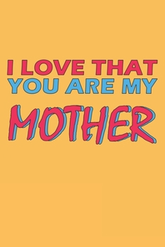 I Love That You Are My Mother: Lined Notebook, Journal, Organizer, Diary, Composition Notebook, Gifts for the Family, Friends or the Best Mother in ... 120 pages, 6*9, Soft Cover, Matte Finish