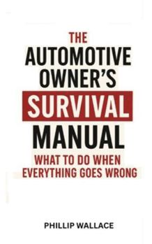 The Automotive Owner’s Survival Manual: What To Do When Everything Goes Wrong