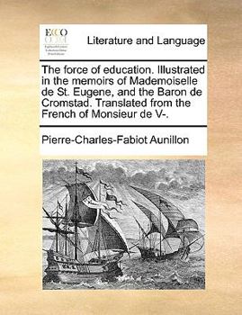 Paperback The Force of Education. Illustrated in the Memoirs of Mademoiselle de St. Eugene, and the Baron de Cromstad. Translated from the French of Monsieur de Book