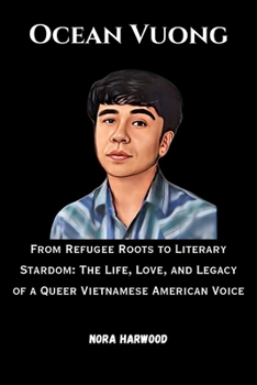 Ocean Vuong: From Refugee Roots to Literary Stardom: The Life, Love, and Legacy of a Queer Vietnamese American Voice
