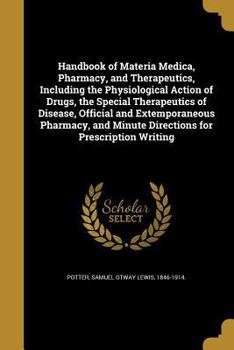 Handbook of Materia Medica, Pharmacy, and Therapeutics, Including the Physiological Action of Drugs, the Special Therapeutics of Disease, Official and ... Minute Directions for Prescription Writing