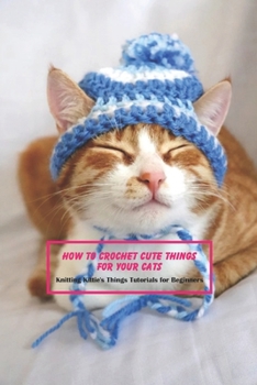 Paperback How to Crochet Cute Things for Your Cats: Knitting Kittie's Things Tutorials for Beginners Book
