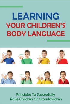 Learning Your Children's Body Language: Principles To Successfully Raise Children Or Grandchildren: Understanding Children'S Body Language