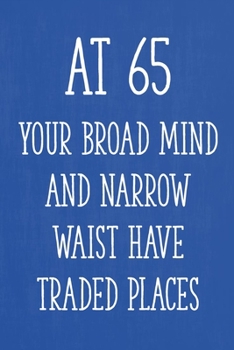 At 65 Your Broad Mind and Narrow Waist Have Traded Places: Funny 65th Gag Gifts for Men, Women, Friend - Notebook & Journal for Birthday Party, Holiday and More