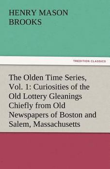 Paperback The Olden Time Series, Vol. 1: Curiosities of the Old Lottery Gleanings Chiefly from Old Newspapers of Boston and Salem, Massachusetts Book