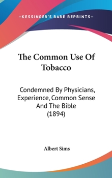 Hardcover The Common Use Of Tobacco: Condemned By Physicians, Experience, Common Sense And The Bible (1894) Book