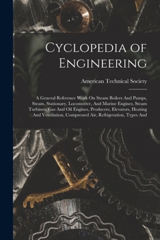 Cyclopedia of Engineering: A General Reference Work On Steam Boilers And Pumps, Steam, Stationary, Locomotive, And Marine Engines, Steam Turbines, Gas ... Compressed Air, Refrigeration, Types And