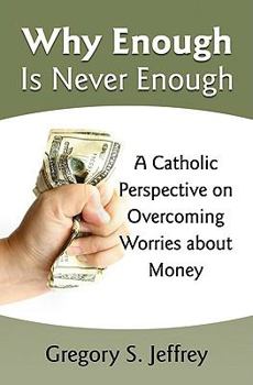 Why Enough Is Never Enough: Overcoming Worries About Money --A Catholic Perspective